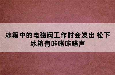 冰箱中的电磁阀工作时会发出 松下冰箱有咔嗒咔嗒声